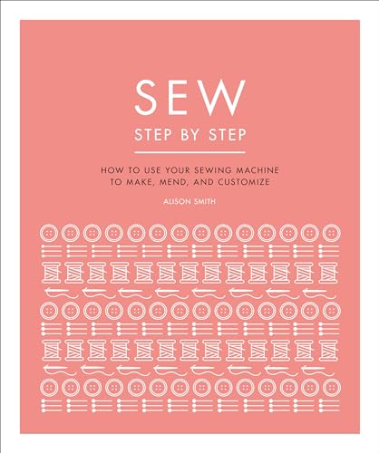 Sew Step by Step: How to use your sewing machine to make, mend, and customize (DK Step by Step)